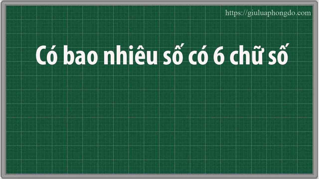 Có Bao Nhiêu Số Có 6 Chữ Số – Có Bao Nhiêu Số Có 6 Chữ Số Toán Lớp 4